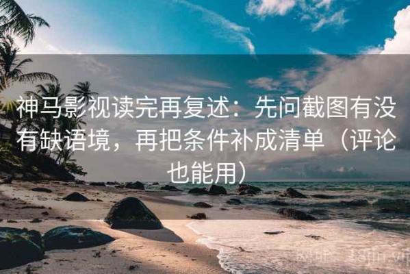 神马影视读完再复述：先问截图有没有缺语境，再把条件补成清单（评论也能用）