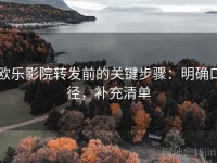 欧乐影院转发前的关键步骤：明确口径，补充清单