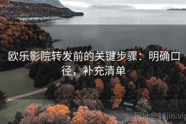 欧乐影院转发前的关键步骤：明确口径，补充清单