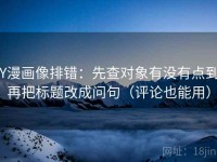 YY漫画像排错：先查对象有没有点到，再把标题改成问句（评论也能用）