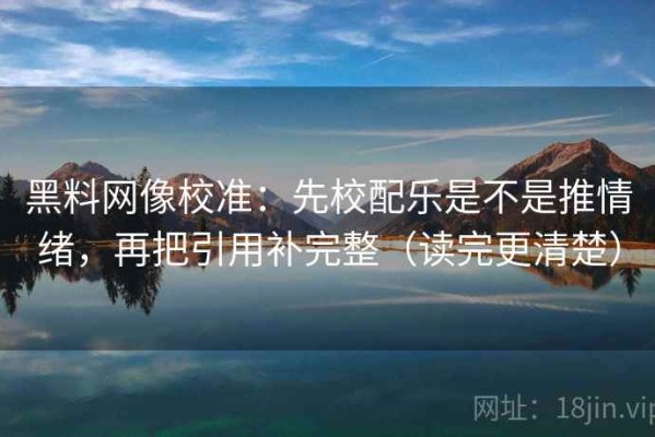 黑料网像校准：先校配乐是不是推情绪，再把引用补完整（读完更清楚）