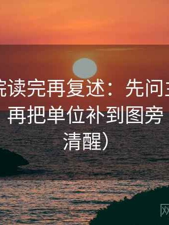 蜂鸟影院读完再复述：先问主语有没有说白，再把单位补到图旁（读完更清醒）