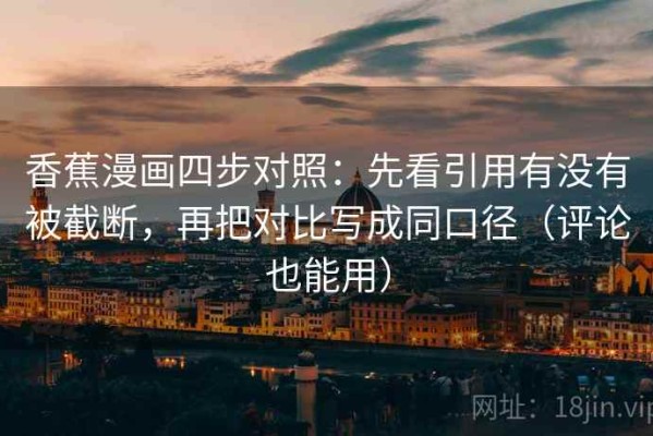 香蕉漫画四步对照：先看引用有没有被截断，再把对比写成同口径（评论也能用）