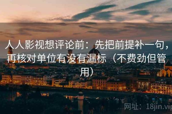 人人影视想评论前：先把前提补一句，再核对单位有没有漏标（不费劲但管用）