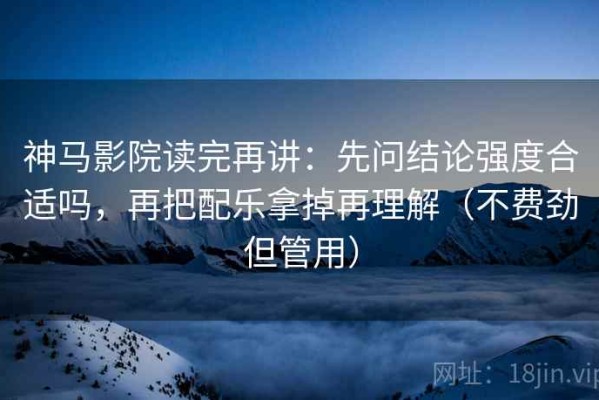 神马影院读完再讲：先问结论强度合适吗，再把配乐拿掉再理解（不费劲但管用）