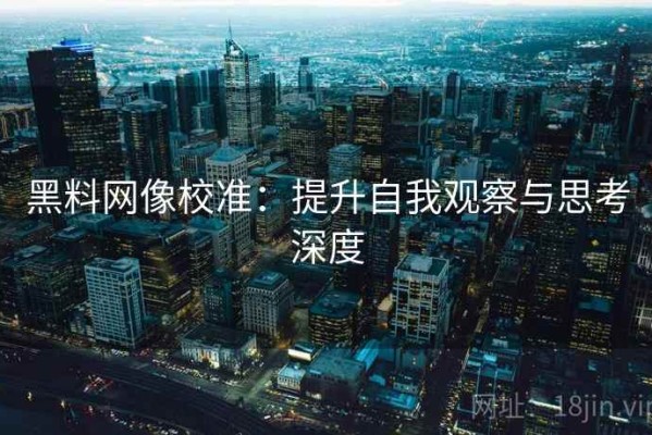 黑料网像校准：提升自我观察与思考深度
