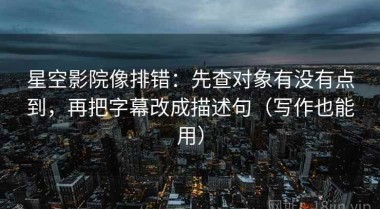 星空影院像排错：先查对象有没有点到，再把字幕改成描述句（写作也能用）