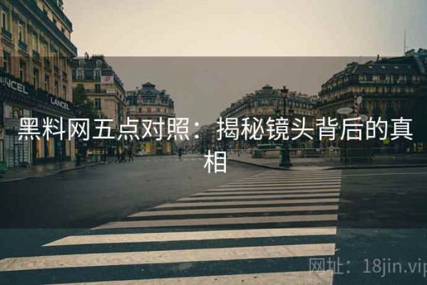 黑料网五点对照：揭秘镜头背后的真相