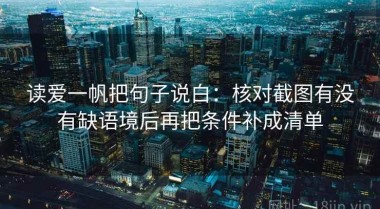 读爱一帆把句子说白：核对截图有没有缺语境后再把条件补成清单