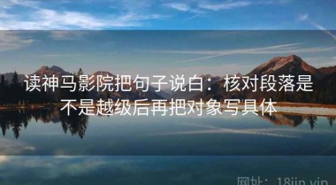 读神马影院把句子说白：核对段落是不是越级后再把对象写具体