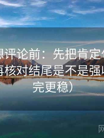 茶杯狐想评论前：先把肯定句改成概率句，再核对结尾是不是强收束（读完更稳）