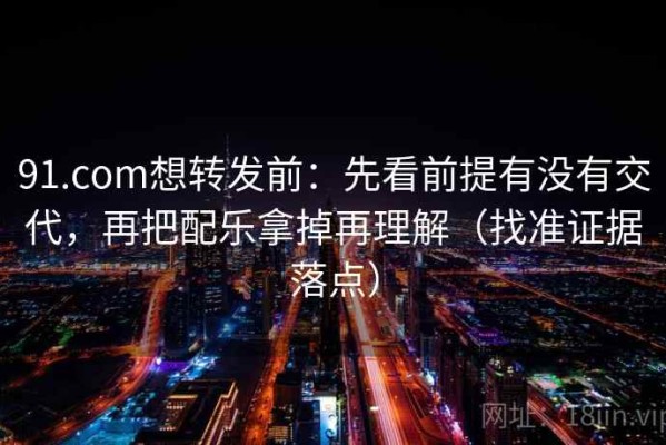 91.com想转发前：先看前提有没有交代，再把配乐拿掉再理解（找准证据落点）
