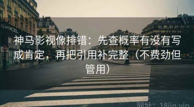 神马影视像排错：先查概率有没有写成肯定，再把引用补完整（不费劲但管用）