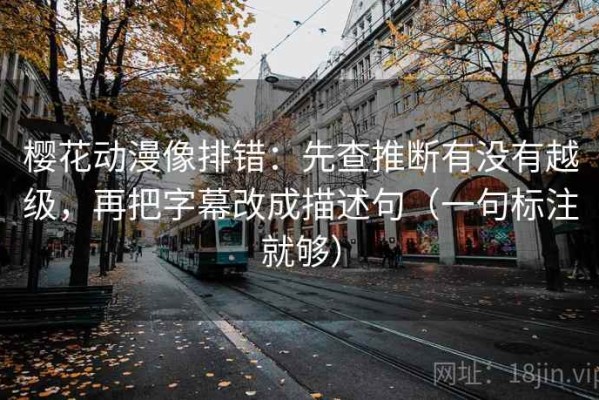 樱花动漫像排错：先查推断有没有越级，再把字幕改成描述句（一句标注就够）