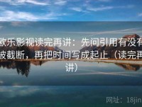 欧乐影视读完再讲：先问引用有没有被截断，再把时间写成起止（读完再讲）