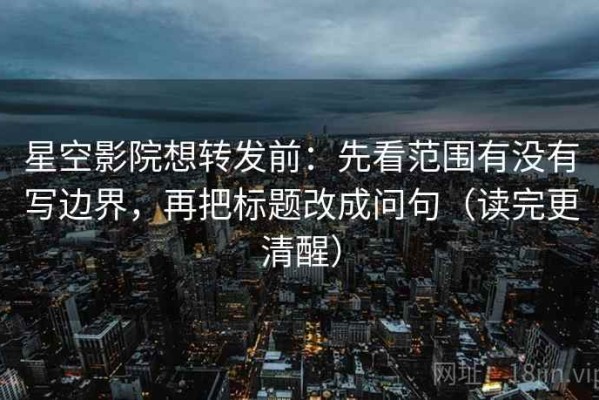 星空影院想转发前：先看范围有没有写边界，再把标题改成问句（读完更清醒）