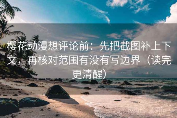 樱花动漫想评论前：先把截图补上下文，再核对范围有没有写边界（读完更清醒）