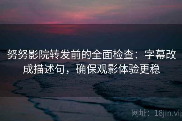 努努影院转发前的全面检查：字幕改成描述句，确保观影体验更稳