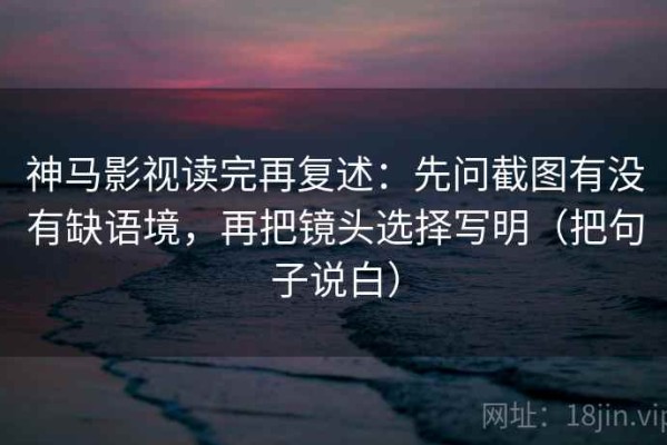 神马影视读完再复述：先问截图有没有缺语境，再把镜头选择写明（把句子说白）