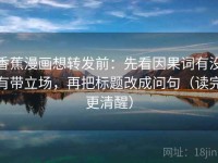 香蕉漫画想转发前：先看因果词有没有带立场，再把标题改成问句（读完更清醒）