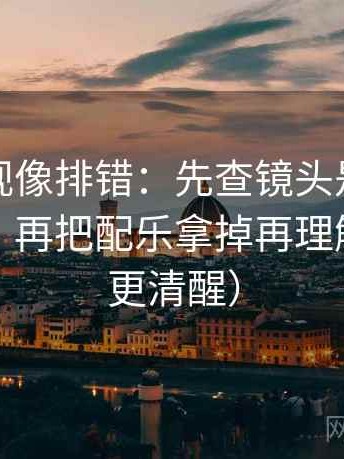 神马影视像排错：先查镜头是不是只给一面，再把配乐拿掉再理解（读完更清醒）