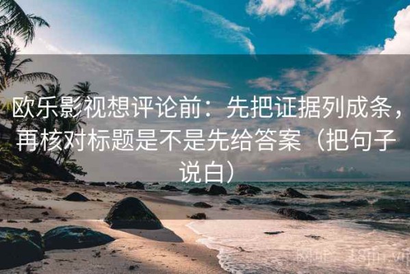 欧乐影视想评论前：先把证据列成条，再核对标题是不是先给答案（把句子说白）