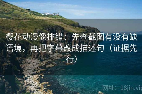 樱花动漫像排错：先查截图有没有缺语境，再把字幕改成描述句（证据先行）