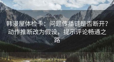 韩漫屋体检卡：问题传播链是否断开？动作推断改为假设，提示评论畅通之路
