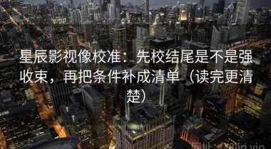 星辰影视像校准：先校结尾是不是强收束，再把条件补成清单（读完更清楚）