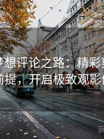韩漫屋梦想评论之路：精彩剪辑与清晰前提，开启极致观影体验