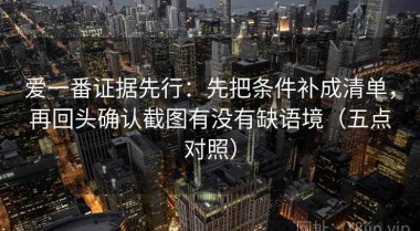 爱一番证据先行：先把条件补成清单，再回头确认截图有没有缺语境（五点对照）