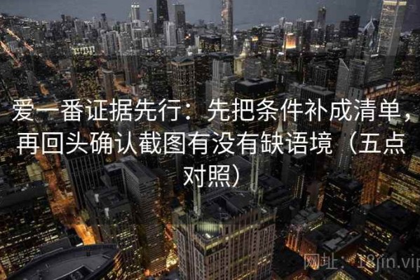 爱一番证据先行：先把条件补成清单，再回头确认截图有没有缺语境（五点对照）