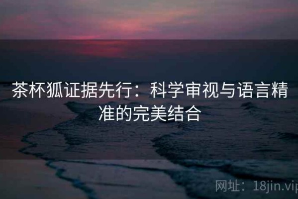 茶杯狐证据先行：科学审视与语言精准的完美结合