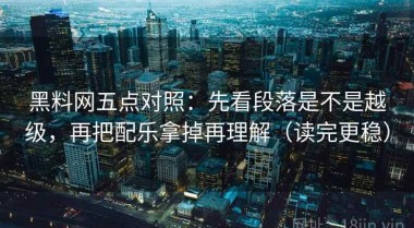 黑料网五点对照：先看段落是不是越级，再把配乐拿掉再理解（读完更稳）