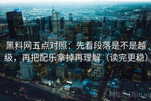 黑料网五点对照：先看段落是不是越级，再把配乐拿掉再理解（读完更稳）