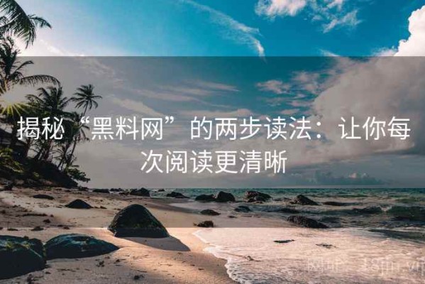 揭秘“黑料网”的两步读法：让你每次阅读更清晰