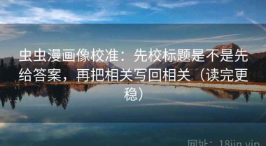 虫虫漫画像校准：先校标题是不是先给答案，再把相关写回相关（读完更稳）