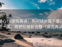 糖心TV读完再讲：先问镜头是不是只给一面，再把引用补完整（读完再讲）