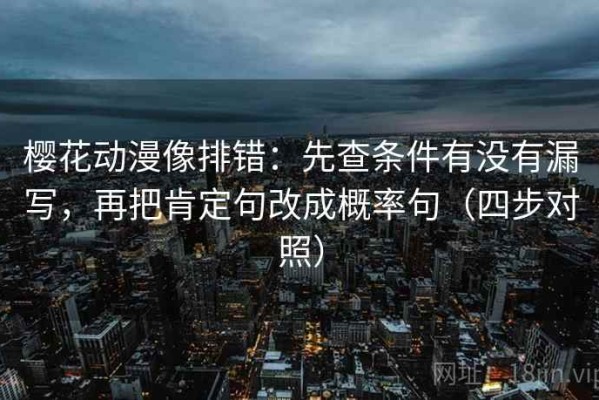 樱花动漫像排错：先查条件有没有漏写，再把肯定句改成概率句（四步对照）