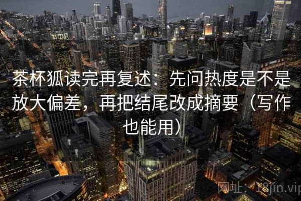 茶杯狐读完再复述：先问热度是不是放大偏差，再把结尾改成摘要（写作也能用）