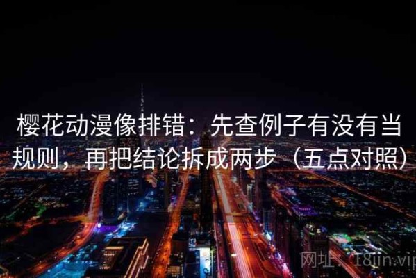 樱花动漫像排错：先查例子有没有当规则，再把结论拆成两步（五点对照）