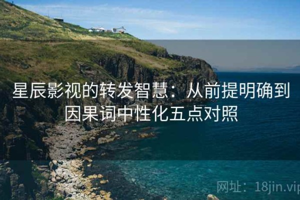 星辰影视的转发智慧：从前提明确到因果词中性化五点对照