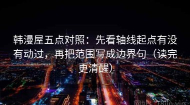 韩漫屋五点对照：先看轴线起点有没有动过，再把范围写成边界句（读完更清醒）
