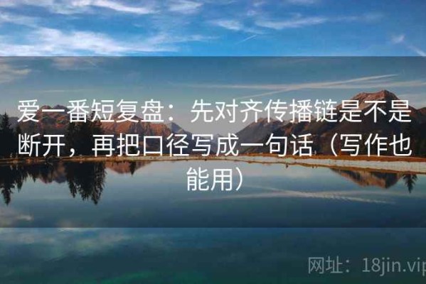 爱一番短复盘：先对齐传播链是不是断开，再把口径写成一句话（写作也能用）