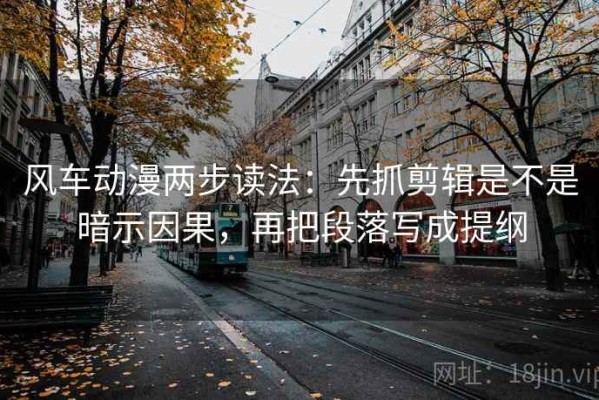 风车动漫两步读法：先抓剪辑是不是暗示因果，再把段落写成提纲