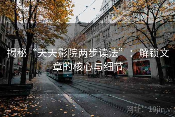 揭秘“天天影院两步读法”：解锁文章的核心与细节