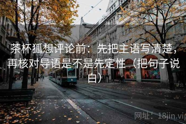 茶杯狐想评论前：先把主语写清楚，再核对导语是不是先定性（把句子说白）