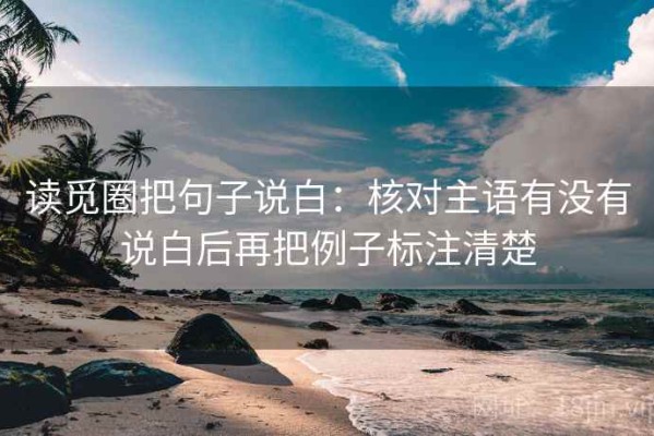 读觅圈把句子说白：核对主语有没有说白后再把例子标注清楚