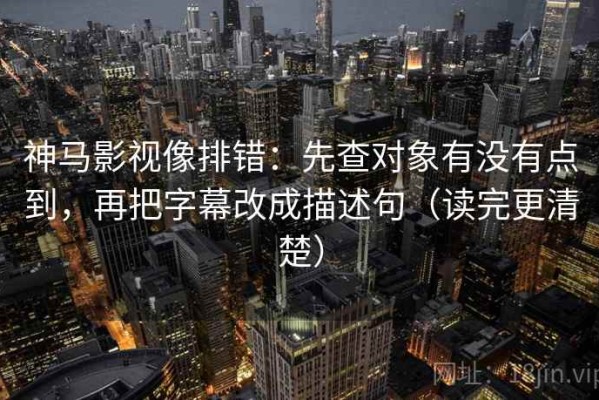 神马影视像排错：先查对象有没有点到，再把字幕改成描述句（读完更清楚）