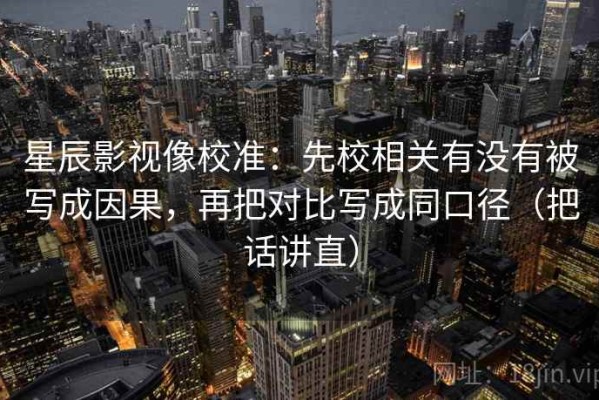 星辰影视像校准：先校相关有没有被写成因果，再把对比写成同口径（把话讲直）
